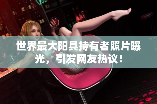 世界最大陽具持有者照片曝光，引發(fā)網(wǎng)友熱議！