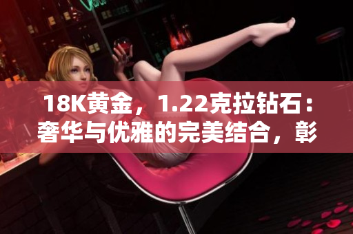 18K黃金，1.22克拉鉆石：奢華與優(yōu)雅的完美結(jié)合，彰顯獨(dú)特品味與卓越工藝