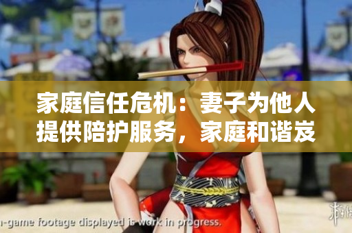 家庭信任危機：妻子為他人提供陪護服務，家庭和諧岌岌可危