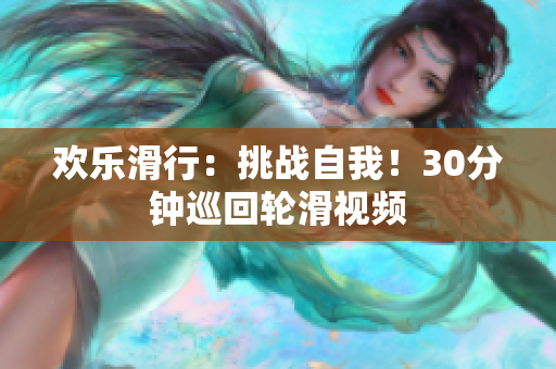 歡樂滑行：挑戰(zhàn)自我！30分鐘巡回輪滑視頻