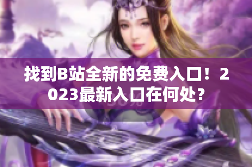 找到B站全新的免費入口！2023最新入口在何處？