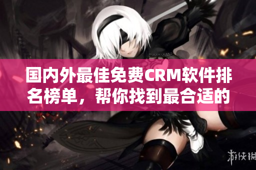 國內(nèi)外最佳免費(fèi)CRM軟件排名榜單，幫你找到最合適的CRM工具