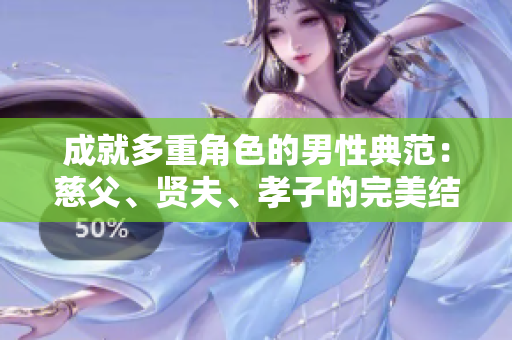 成就多重角色的男性典范：慈父、賢夫、孝子的完美結(jié)合