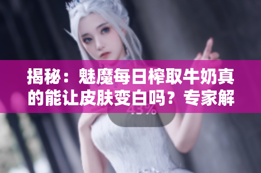 揭秘：魅魔每日榨取牛奶真的能讓皮膚變白嗎？專家解讀真相