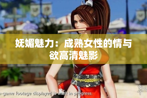 嫵媚魅力：成熟女性的情與欲高清魅影