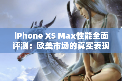 iPhone XS Max性能全面評(píng)測(cè)：歐美市場(chǎng)的真實(shí)表現(xiàn)