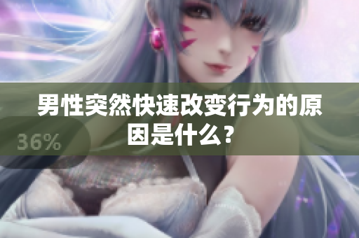 男性突然快速改變行為的原因是什么？