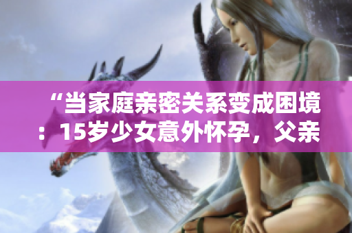 “當家庭親密關系變成困境：15歲少女意外懷孕，父親的孩子讓人震驚”