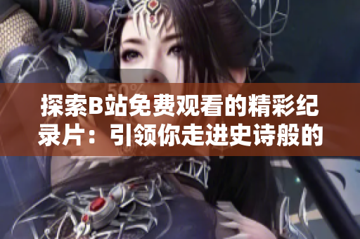 探索B站免費(fèi)觀看的精彩紀(jì)錄片：引領(lǐng)你走進(jìn)史詩(shī)般的世界
