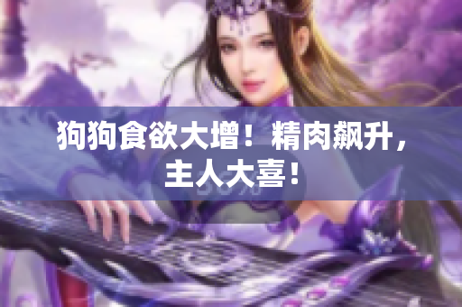 狗狗食欲大增！精肉飆升，主人大喜！