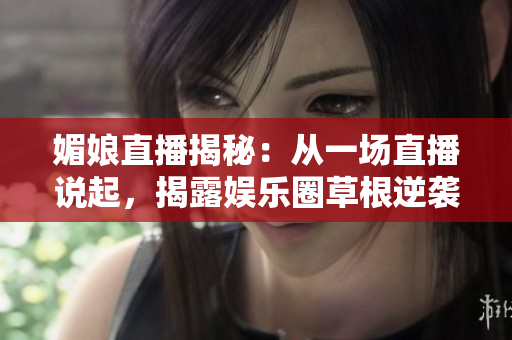 媚娘直播揭秘：從一場直播說起，揭露娛樂圈草根逆襲傳奇
