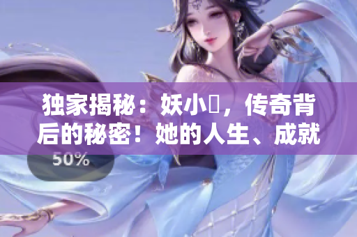 獨(dú)家揭秘：妖小槡，傳奇背后的秘密！她的人生、成就與挑戰(zhàn)一覽無余！