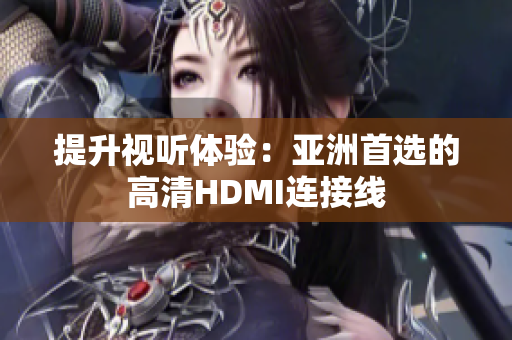 提升視聽(tīng)體驗(yàn)：亞洲首選的高清HDMI連接線(xiàn)