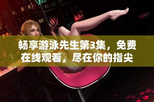 暢享游泳先生第3集，免費(fèi)在線觀看，盡在你的指尖