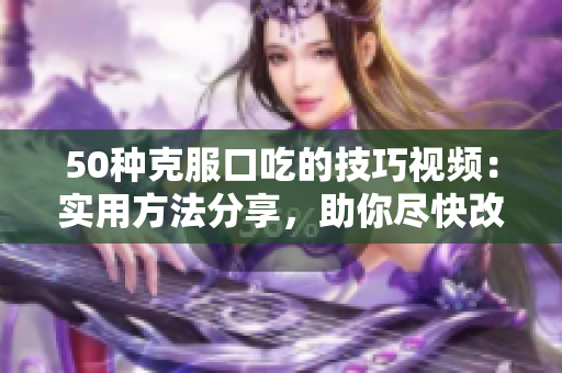 50種克服口吃的技巧視頻：實(shí)用方法分享，助你盡快改善言語(yǔ)流暢問(wèn)題