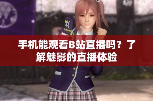 手機能觀看B站直播嗎？了解魅影的直播體驗
