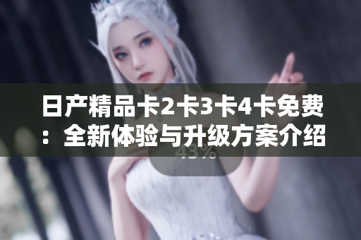 日產(chǎn)精品卡2卡3卡4卡免費：全新體驗與升級方案介紹