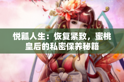 悅?cè)咳松夯謴?fù)緊致，蜜桃皇后的私密保養(yǎng)秘籍