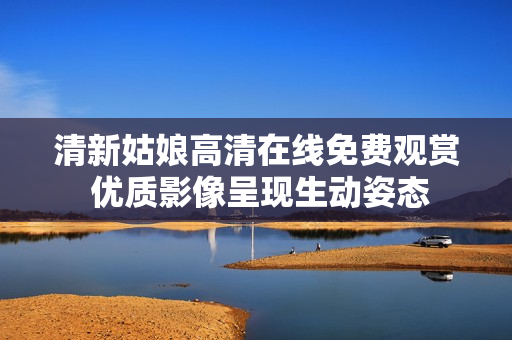 清新姑娘高清在線(xiàn)免費(fèi)觀賞 優(yōu)質(zhì)影像呈現(xiàn)生動(dòng)姿態(tài)