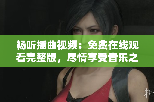 暢聽(tīng)插曲視頻：免費(fèi)在線(xiàn)觀看完整版，盡情享受音樂(lè)之美