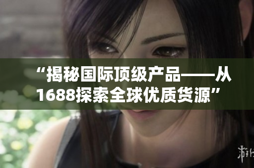 “揭秘國際頂級產(chǎn)品——從1688探索全球優(yōu)質(zhì)貨源”