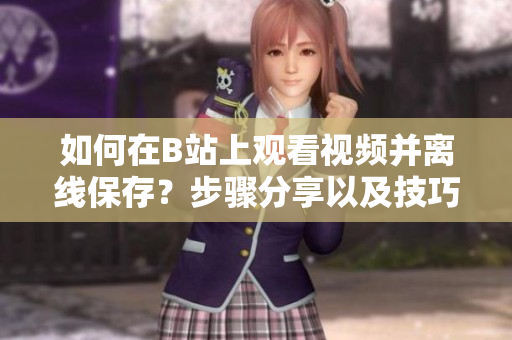 如何在B站上觀看視頻并離線保存？步驟分享以及技巧解析