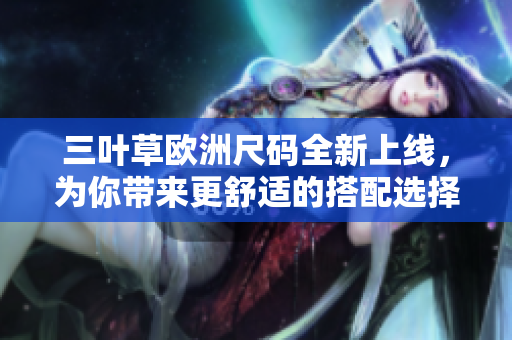 三葉草歐洲尺碼全新上線(xiàn)，為你帶來(lái)更舒適的搭配選擇