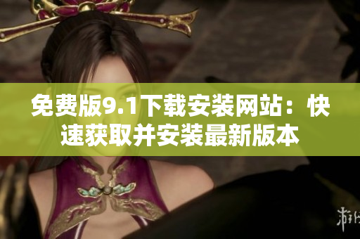 免費版9.1下載安裝網(wǎng)站：快速獲取并安裝最新版本