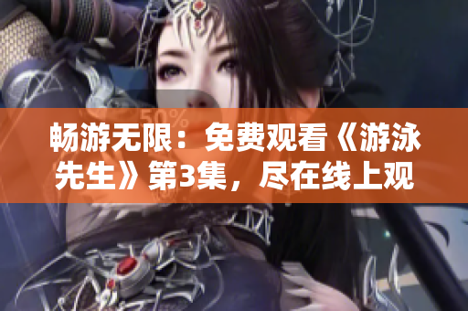 暢游無限：免費觀看《游泳先生》第3集，盡在線上觀影平臺