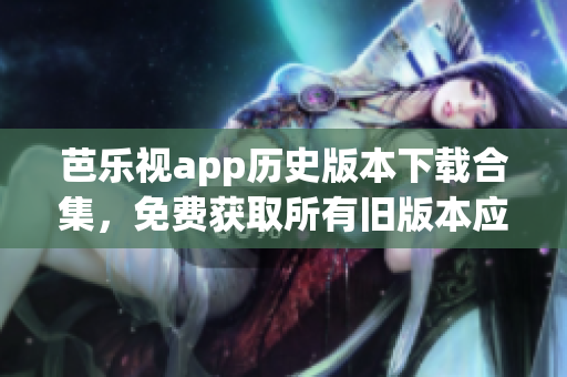 芭樂視app歷史版本下載合集，免費獲取所有舊版本應(yīng)用，暢享獨特視聽體驗