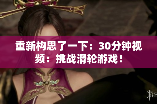 重新構(gòu)思了一下：30分鐘視頻：挑戰(zhàn)滑輪游戲！