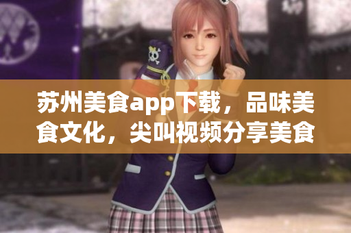 蘇州美食app下載，品味美食文化，尖叫視頻分享美食之旅