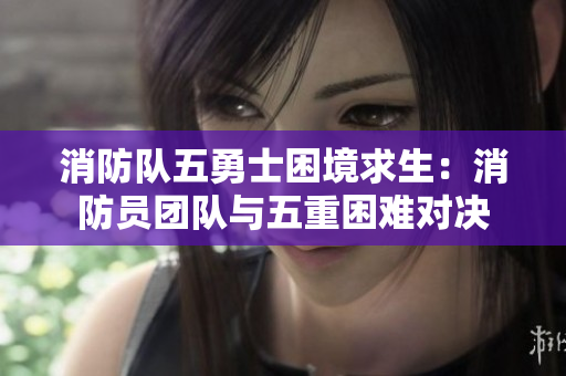 消防隊五勇士困境求生：消防員團隊與五重困難對決