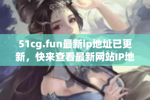 51cg.fun最新ip地址已更新，快來查看最新網(wǎng)站IP地址信息