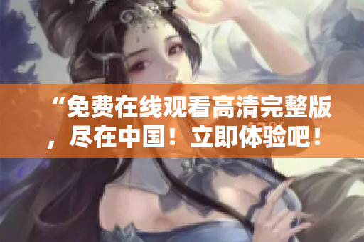 “免費在線觀看高清完整版，盡在中國！立即體驗吧！”