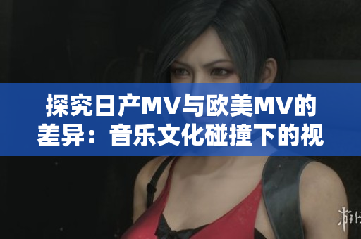 探究日產(chǎn)MV與歐美MV的差異：音樂(lè)文化碰撞下的視聽風(fēng)格對(duì)比