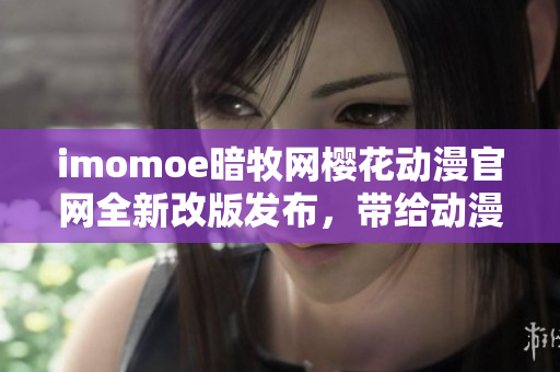imomoe暗牧網(wǎng)櫻花動(dòng)漫官網(wǎng)全新改版發(fā)布，帶給動(dòng)漫迷們更多精彩內(nèi)容