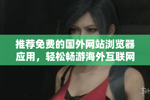 推薦免費(fèi)的國(guó)外網(wǎng)站瀏覽器應(yīng)用，輕松暢游海外互聯(lián)網(wǎng)世界
