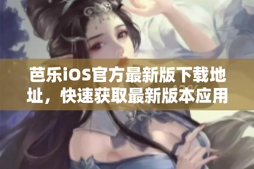 芭樂(lè)iOS官方最新版下載地址，快速獲取最新版本應(yīng)用！