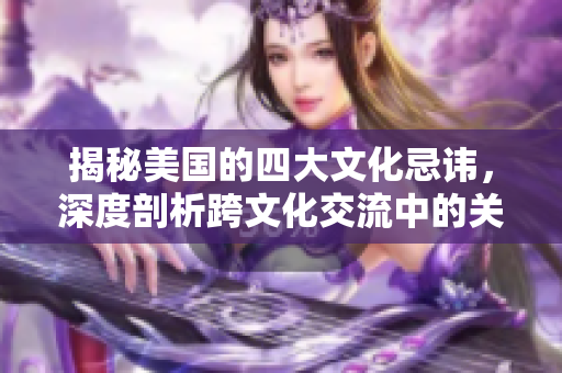 揭秘美國的四大文化忌諱，深度剖析跨文化交流中的關(guān)鍵問題