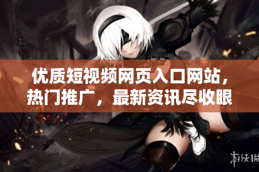 優(yōu)質(zhì)短視頻網(wǎng)頁入口網(wǎng)站，熱門推廣，最新資訊盡收眼底