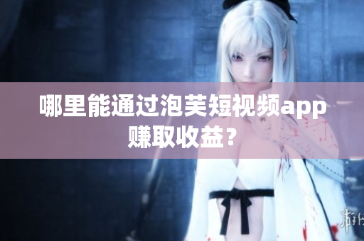 哪里能通過泡芙短視頻app賺取收益？