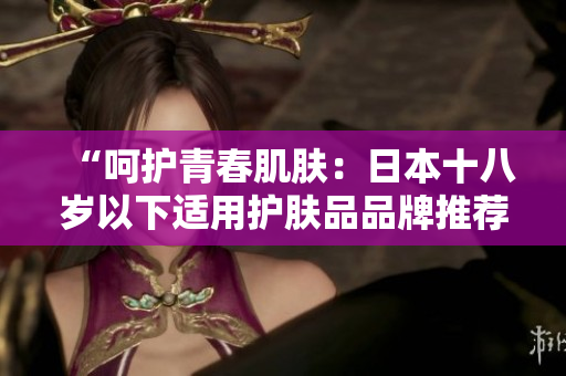 “呵護(hù)青春肌膚：日本十八歲以下適用護(hù)膚品品牌推薦”