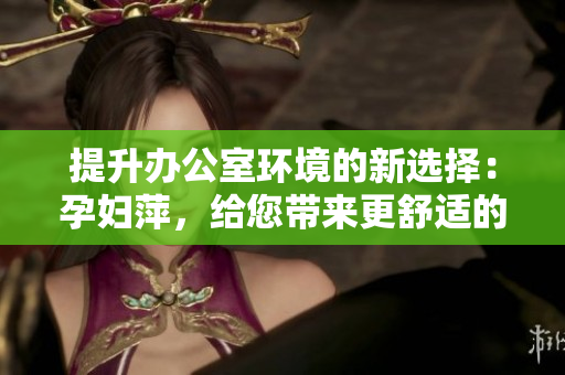 提升辦公室環(huán)境的新選擇：孕婦萍，給您帶來更舒適的辦公空間