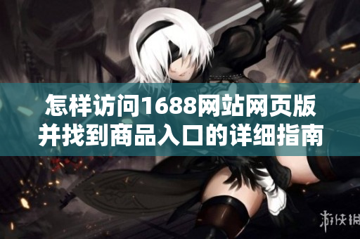 怎樣訪問1688網(wǎng)站網(wǎng)頁版并找到商品入口的詳細(xì)指南