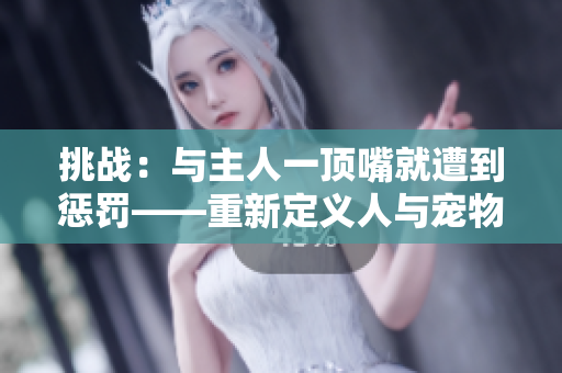 挑戰(zhàn)：與主人一頂嘴就遭到懲罰——重新定義人與寵物的互動