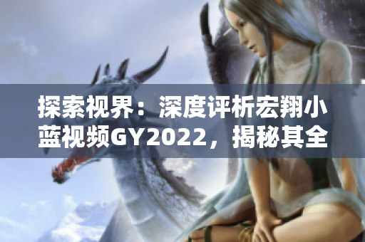 探索視界：深度評析宏翔小藍(lán)視頻GY2022，揭秘其全新魅力與用戶體驗(yàn)
