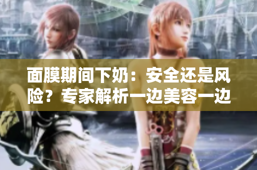 面膜期間下奶：安全還是風(fēng)險？專家解析一邊美容一邊哺乳的真相