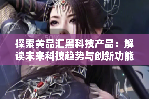 探索黃品匯黑科技產(chǎn)品：解讀未來科技趨勢與創(chuàng)新功能