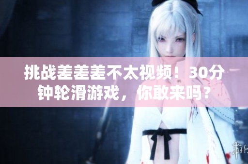挑戰(zhàn)差差差不太視頻！30分鐘輪滑游戲，你敢來嗎？